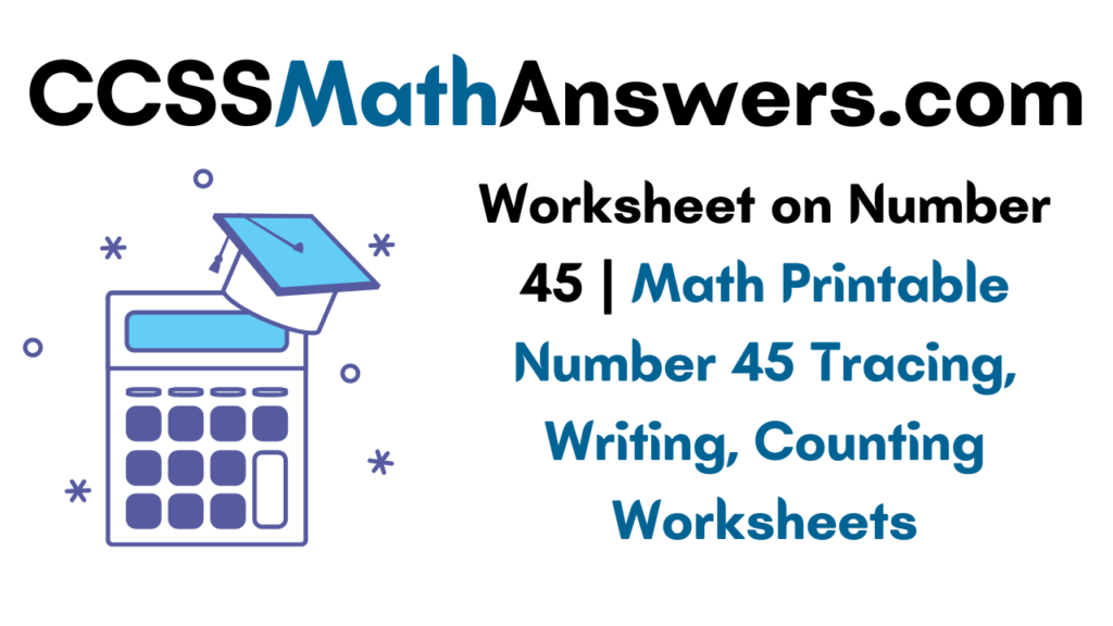 Worksheet On Number 45 Math Printable Number 45 Tracing Writing Counting Worksheets CCSS