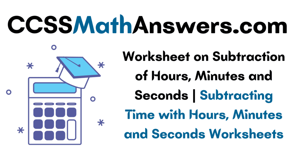 Worksheet on Subtraction of Hours, Minutes and Seconds